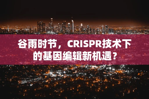 谷雨时节，CRISPR技术下的基因编辑新机遇？
