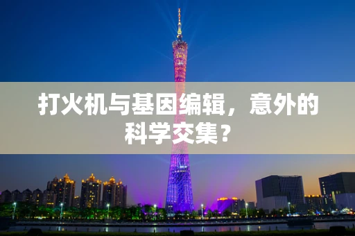 打火机与基因编辑，意外的科学交集？