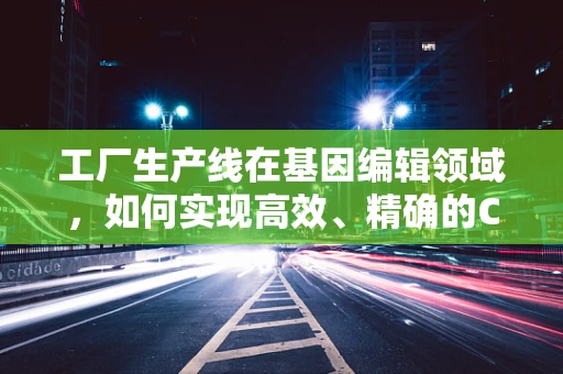 工厂生产线在基因编辑领域，如何实现高效、精确的CRISPR操作？