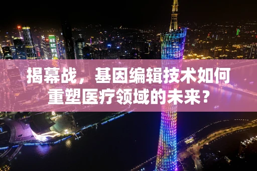 揭幕战，基因编辑技术如何重塑医疗领域的未来？
