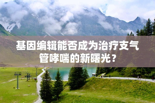 基因编辑能否成为治疗支气管哮喘的新曙光？