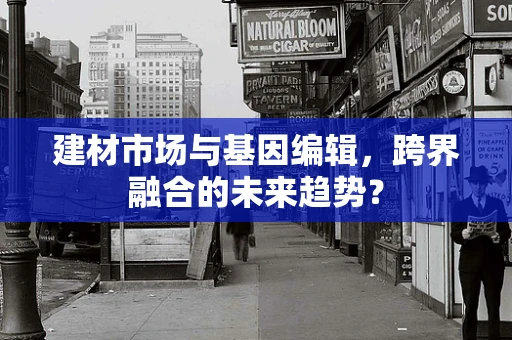 建材市场与基因编辑，跨界融合的未来趋势？