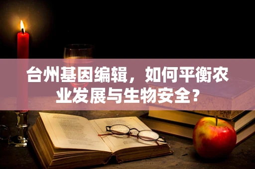 台州基因编辑，如何平衡农业发展与生物安全？