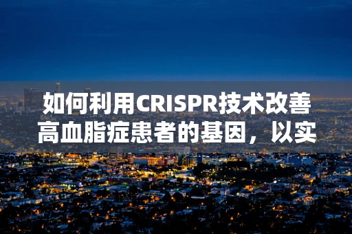 如何利用CRISPR技术改善高血脂症患者的基因，以实现长期健康管理？