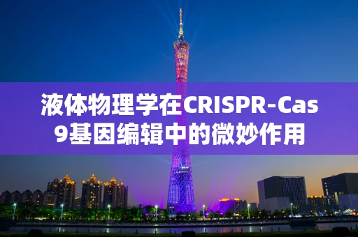 液体物理学在CRISPR-Cas9基因编辑中的微妙作用