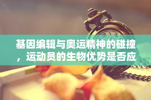 基因编辑与奥运精神的碰撞，运动员的生物优势是否应被科技强化？