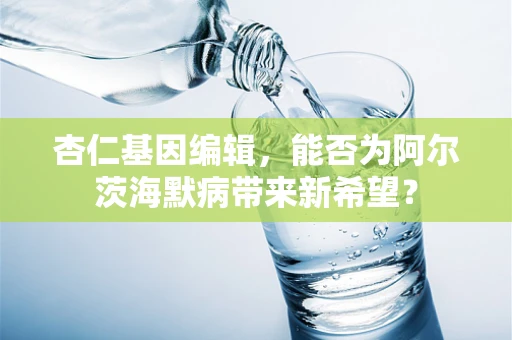 杏仁基因编辑，能否为阿尔茨海默病带来新希望？