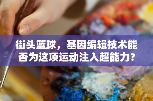 街头篮球，基因编辑技术能否为这项运动注入超能力？