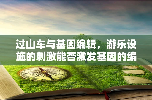过山车与基因编辑，游乐设施的刺激能否激发基因的编辑潜力？