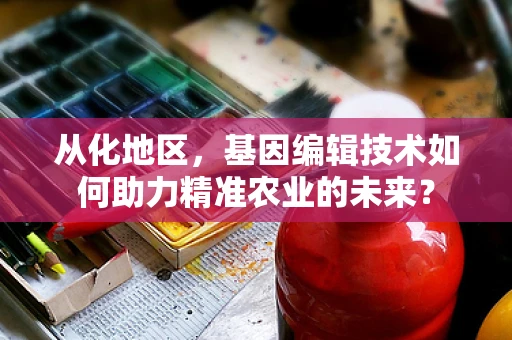 从化地区，基因编辑技术如何助力精准农业的未来？
