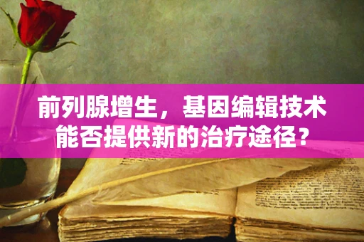 前列腺增生，基因编辑技术能否提供新的治疗途径？