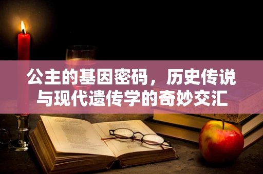 公主的基因密码，历史传说与现代遗传学的奇妙交汇