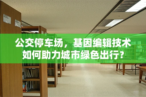公交停车场，基因编辑技术如何助力城市绿色出行？