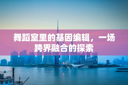 舞蹈室里的基因编辑，一场跨界融合的探索