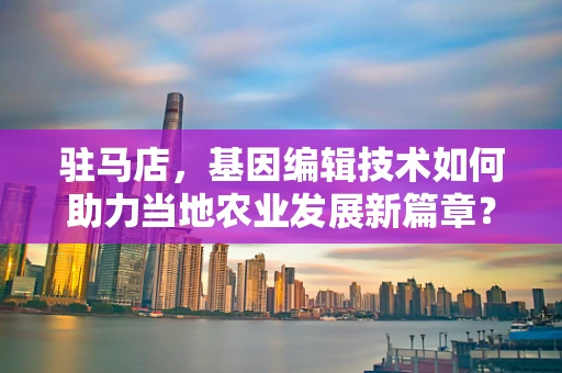 驻马店，基因编辑技术如何助力当地农业发展新篇章？