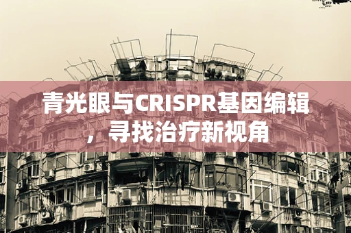 青光眼与CRISPR基因编辑，寻找治疗新视角