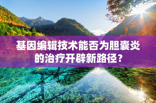 基因编辑技术能否为胆囊炎的治疗开辟新路径？