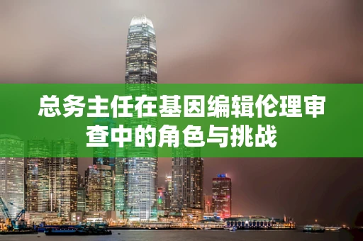 总务主任在基因编辑伦理审查中的角色与挑战