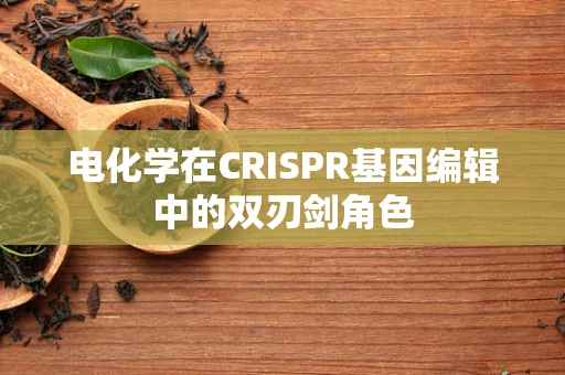 电化学在CRISPR基因编辑中的双刃剑角色