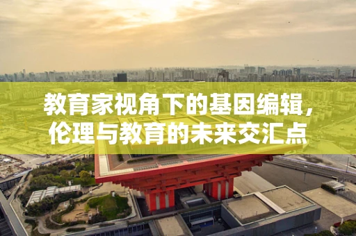 教育家视角下的基因编辑，伦理与教育的未来交汇点