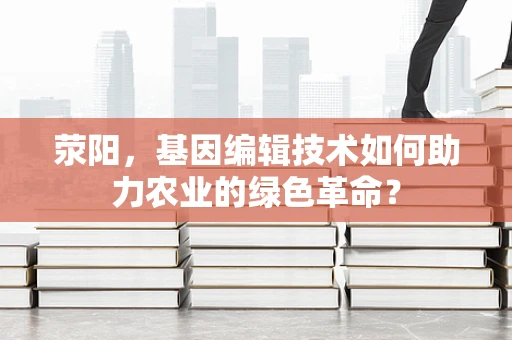 荥阳，基因编辑技术如何助力农业的绿色革命？