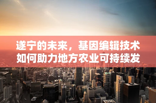 遂宁的未来，基因编辑技术如何助力地方农业可持续发展？