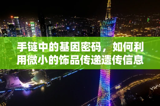手链中的基因密码，如何利用微小的饰品传递遗传信息？