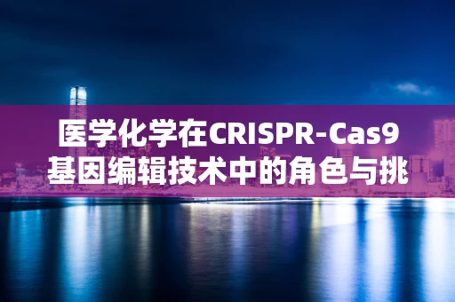 医学化学在CRISPR-Cas9基因编辑技术中的角色与挑战