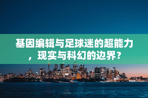 基因编辑与足球迷的超能力，现实与科幻的边界？
