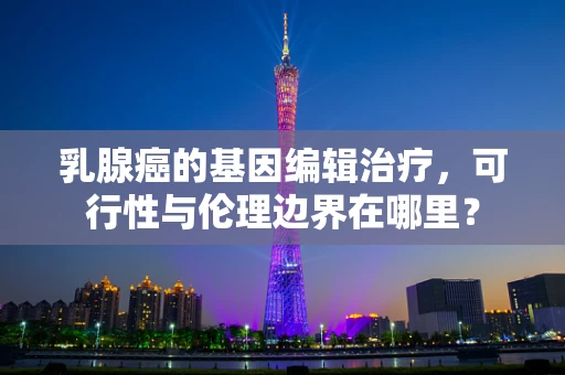 乳腺癌的基因编辑治疗，可行性与伦理边界在哪里？