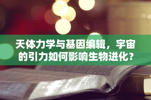 天体力学与基因编辑，宇宙的引力如何影响生物进化？