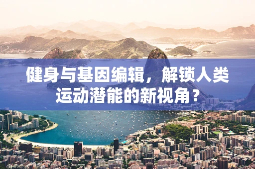 健身与基因编辑，解锁人类运动潜能的新视角？