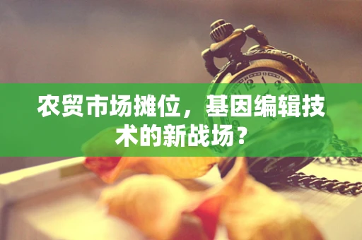 农贸市场摊位，基因编辑技术的新战场？