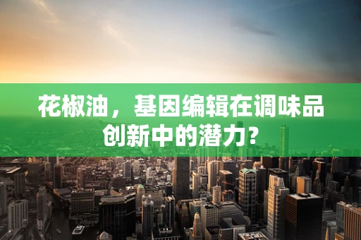 花椒油，基因编辑在调味品创新中的潜力？