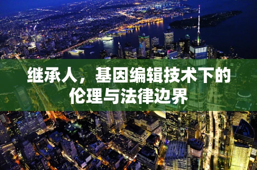 继承人，基因编辑技术下的伦理与法律边界