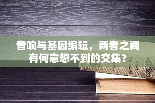 音响与基因编辑，两者之间有何意想不到的交集？