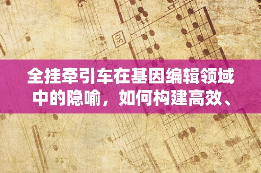 全挂牵引车在基因编辑领域中的隐喻，如何构建高效、稳定的遗传运输系统？