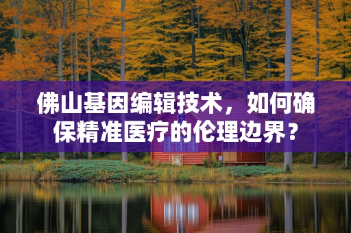 佛山基因编辑技术，如何确保精准医疗的伦理边界？