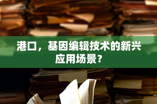 港口，基因编辑技术的新兴应用场景？