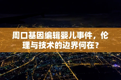 周口基因编辑婴儿事件，伦理与技术的边界何在？