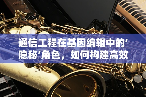 通信工程在基因编辑中的‘隐秘’角色，如何构建高效的数据传输网络？