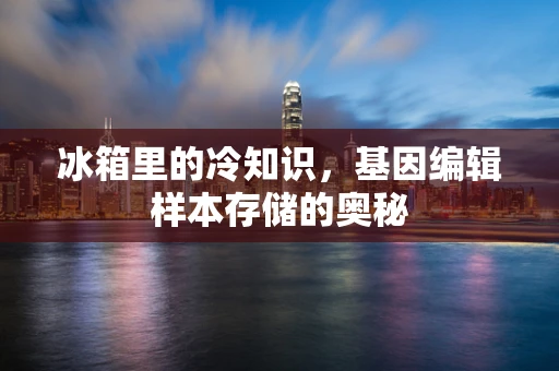 冰箱里的冷知识，基因编辑样本存储的奥秘