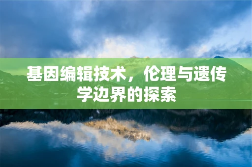 基因编辑技术，伦理与遗传学边界的探索