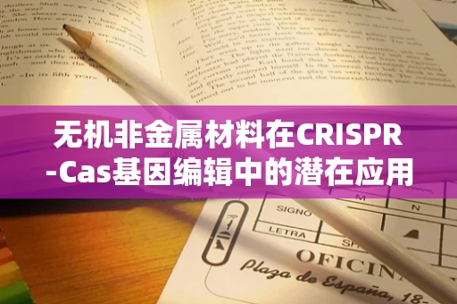 无机非金属材料在CRISPR-Cas基因编辑中的潜在应用，能否成为未来精准医疗的‘新砖瓦’？