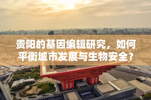 贵阳的基因编辑研究，如何平衡城市发展与生物安全？