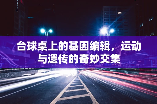 台球桌上的基因编辑，运动与遗传的奇妙交集