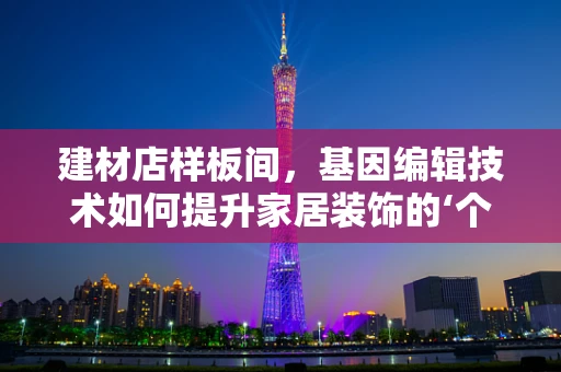 建材店样板间，基因编辑技术如何提升家居装饰的‘个性化定制’？