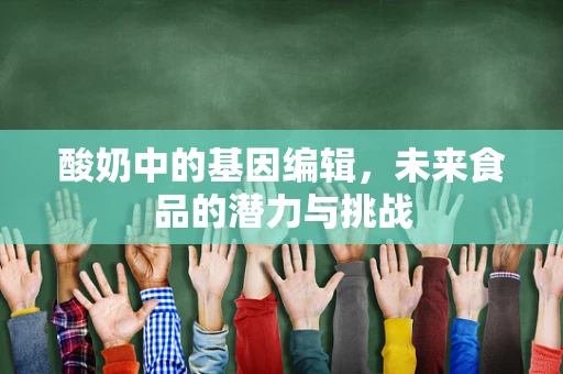 酸奶中的基因编辑，未来食品的潜力与挑战