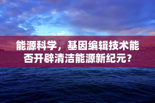 能源科学，基因编辑技术能否开辟清洁能源新纪元？