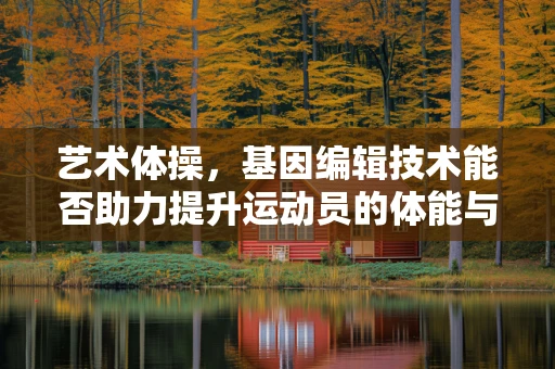 艺术体操，基因编辑技术能否助力提升运动员的体能与表现？
